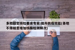 多地放宽核检要求专家:提升防疫效能(各地不得随意增加核酸检测频次)