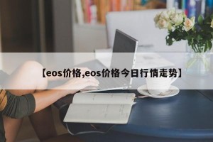 【eos价格,eos价格今日行情走势】