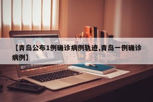 【青岛公布1例确诊病例轨迹,青岛一例确诊病例】