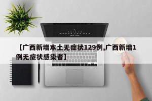 【广西新增本土无症状129例,广西新增1例无症状感染者】