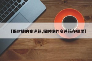 【保时捷的变速箱,保时捷的变速箱在哪里】