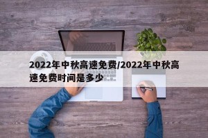 2022年中秋高速免费/2022年中秋高速免费时间是多少