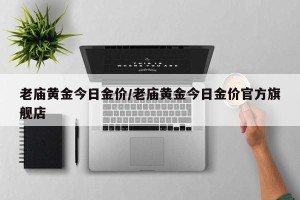 老庙黄金今日金价/老庙黄金今日金价官方旗舰店