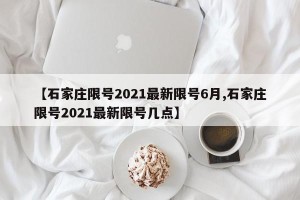 【石家庄限号2021最新限号6月,石家庄限号2021最新限号几点】