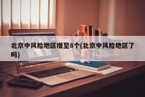 北京中风险地区增至8个(北京中风险地区了吗)