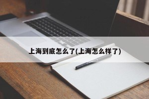 上海到底怎么了(上海怎么样了)