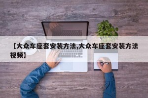 【大众车座套安装方法,大众车座套安装方法视频】