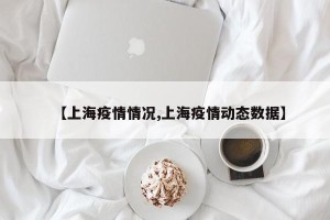 【上海疫情情况,上海疫情动态数据】