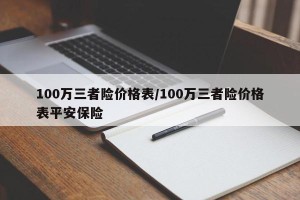 100万三者险价格表/100万三者险价格表平安保险