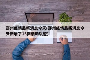 郑州疫情最新消息今天(郑州疫情最新消息今天新增了15例活动轨迹)