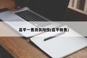 昌平一售货员阳性(昌平销售)