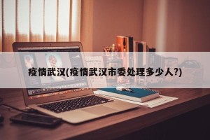 疫情武汉(疫情武汉市委处理多少人?)