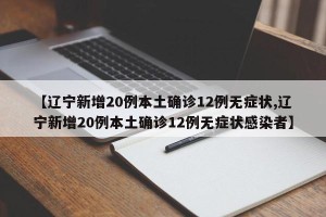 【辽宁新增20例本土确诊12例无症状,辽宁新增20例本土确诊12例无症状感染者】
