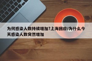 为何感染人数持续增加?上海回应/为什么今天感染人数突然增加