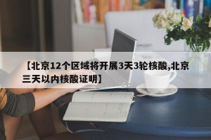【北京12个区域将开展3天3轮核酸,北京三天以内核酸证明】