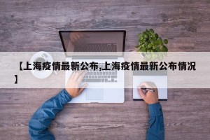 【上海疫情最新公布,上海疫情最新公布情况】