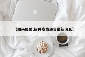 【绍兴疫情,绍兴疫情通告最新消息】