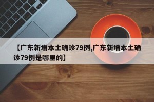 【广东新增本土确诊79例,广东新增本土确诊79例是哪里的】