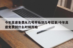 今年高速免费从几号开始到几号结束/今年高速免费到什么时候开始