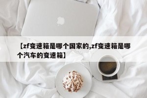 【zf变速箱是哪个国家的,zf变速箱是哪个汽车的变速箱】