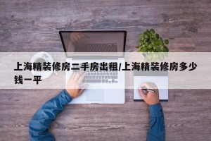 上海精装修房二手房出租/上海精装修房多少钱一平