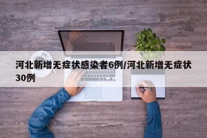 河北新增无症状感染者6例/河北新增无症状30例