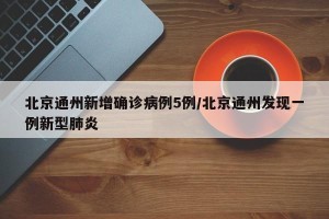 北京通州新增确诊病例5例/北京通州发现一例新型肺炎