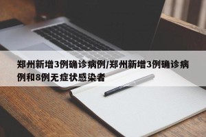 郑州新增3例确诊病例/郑州新增3例确诊病例和8例无症状感染者