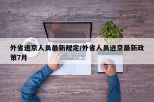 外省进京人员最新规定/外省人员进京最新政策7月