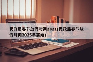 民政局春节放假时间2021(民政局春节放假时间2025年离婚)