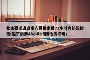 北京要求进返京人员抵京后72小时内核酸检测(返京需要48小时核酸检测证明)