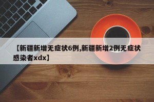 【新疆新增无症状6例,新疆新增2例无症状感染者xdx】