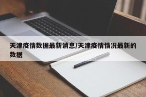天津疫情数据最新消息/天津疫情情况最新的数据