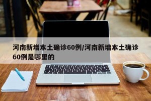 河南新增本土确诊60例/河南新增本土确诊60例是哪里的
