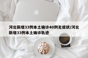 河北新增33例本土确诊40例无症状/河北新增33例本土确诊轨迹