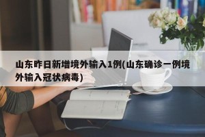 山东昨日新增境外输入1例(山东确诊一例境外输入冠状病毒)