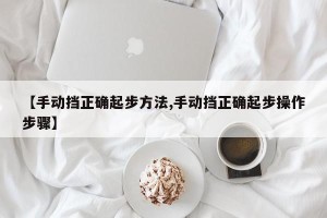 【手动挡正确起步方法,手动挡正确起步操作步骤】