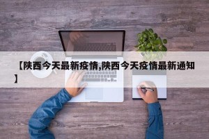 【陕西今天最新疫情,陕西今天疫情最新通知】