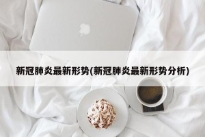 新冠肺炎最新形势(新冠肺炎最新形势分析)