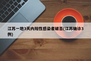 江苏一地3天内阳性感染者破百(江苏确诊3例)