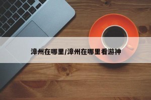 漳州在哪里/漳州在哪里看游神
