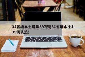 31省增本土确诊397例(31省增本土135例轨迹)