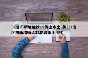 31省市新增确诊15例含本土3例(31省区市新增确诊12例含本土4例)