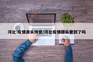 河北:疫情源头待查/河北疫情源头查到了吗
