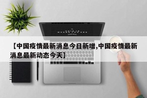 【中国疫情最新消息今日新增,中国疫情最新消息最新动态今天】