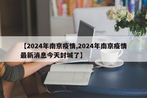 【2024年南京疫情,2024年南京疫情最新消息今天封城了】