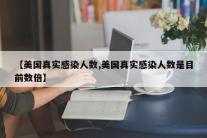【美国真实感染人数,美国真实感染人数是目前数倍】