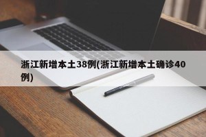 浙江新增本土38例(浙江新增本土确诊40例)