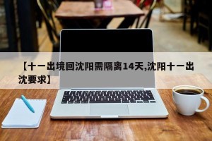 【十一出境回沈阳需隔离14天,沈阳十一出沈要求】