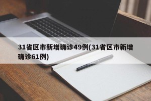 31省区市新增确诊49例(31省区市新增确诊61例)
